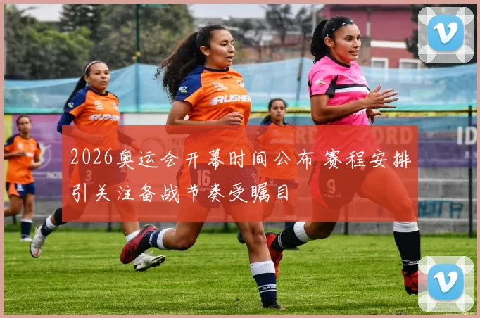 2026奥运会开幕时间公布 赛程安排引关注备战节奏受瞩目