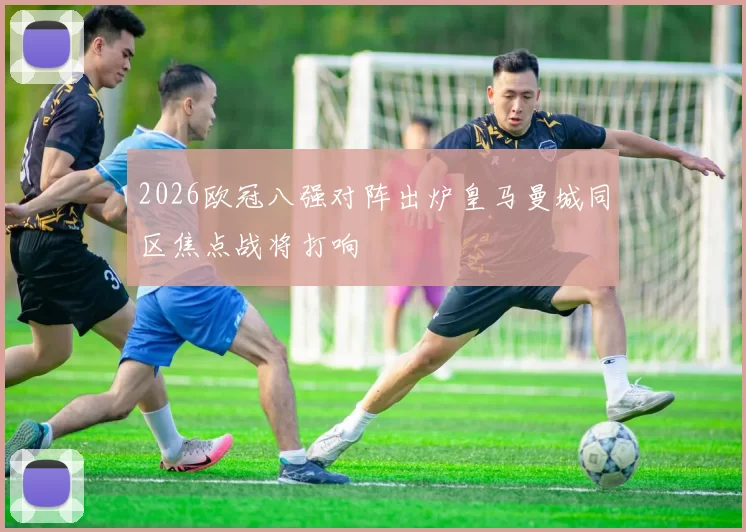 2026欧冠八强对阵出炉皇马曼城同区焦点战将打响