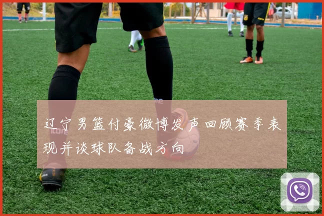 辽宁男篮付豪微博发声回顾赛季表现并谈球队备战方向