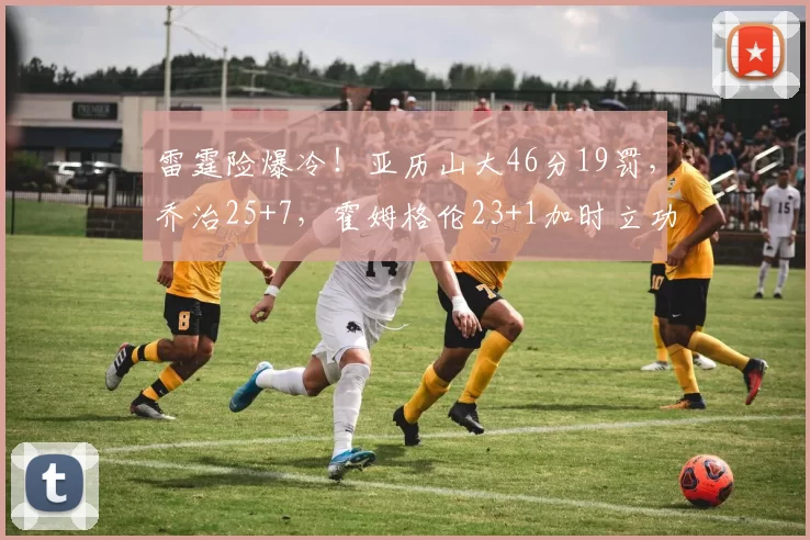 雷霆险爆冷！亚历山大46分19罚，乔治25+7，霍姆格伦23+1加时立功