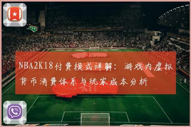NBA2K18付费模式详解：游戏内虚拟货币消费体系与玩家成本分析