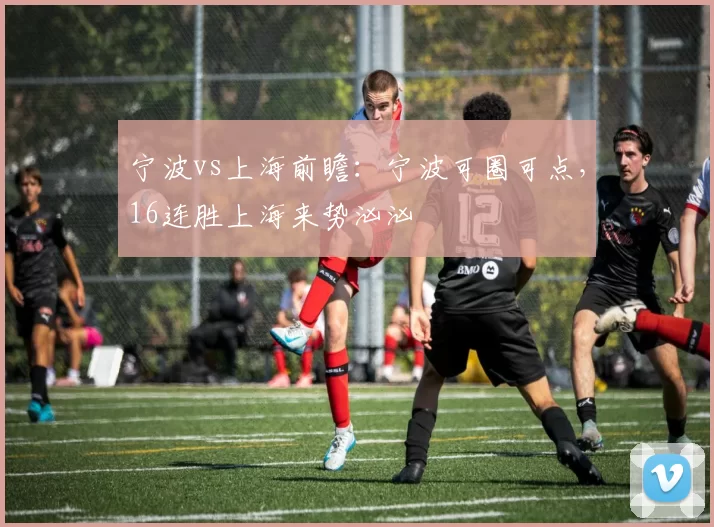 宁波vs上海前瞻:宁波可圈可点,16连胜上海来势汹汹
