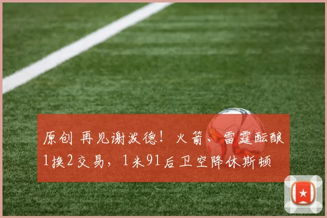 原创 再见谢泼德！火箭、雷霆酝酿1换2交易，1米91后卫空降休斯顿