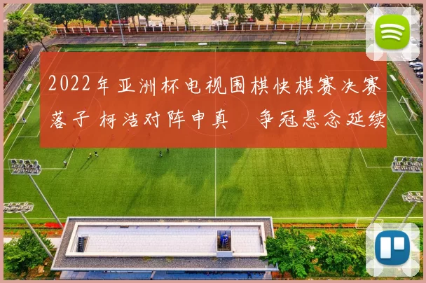 2022年亚洲杯电视围棋快棋赛决赛落子 柯洁对阵申真谞争冠悬念延续