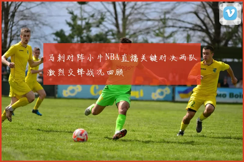 马刺对阵小牛NBA直播关键对决两队激烈交锋战况回顾