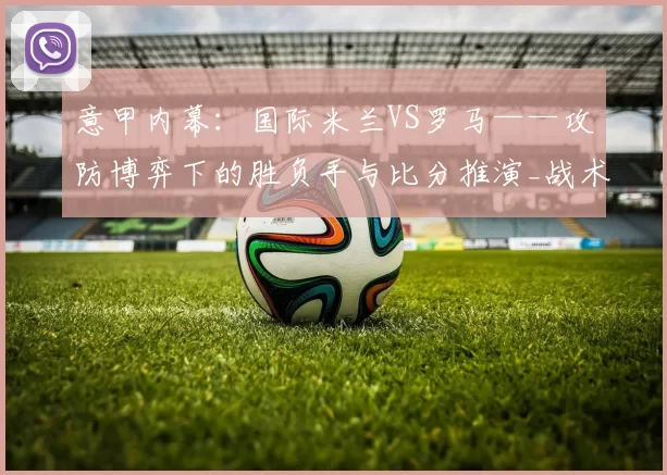 意甲内幕：国际米兰VS罗马——攻防博弈下的胜负手与比分推演_战术_中场_国米