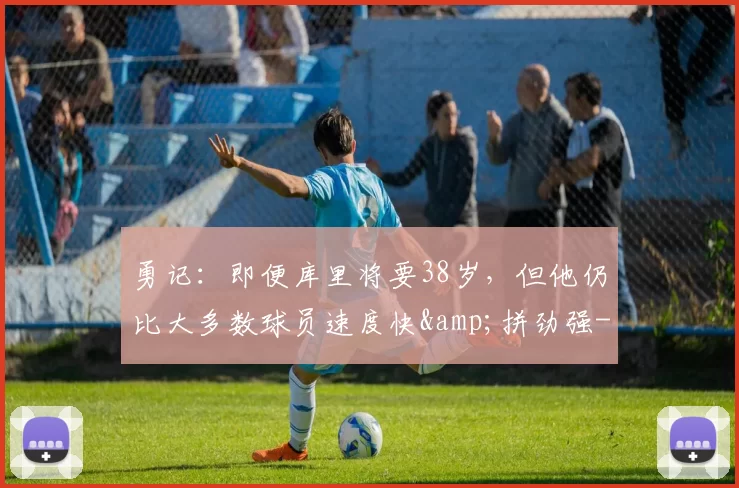 勇记：即便库里将要38岁，但他仍比大多数球员速度快&拼劲强-NBA新闻