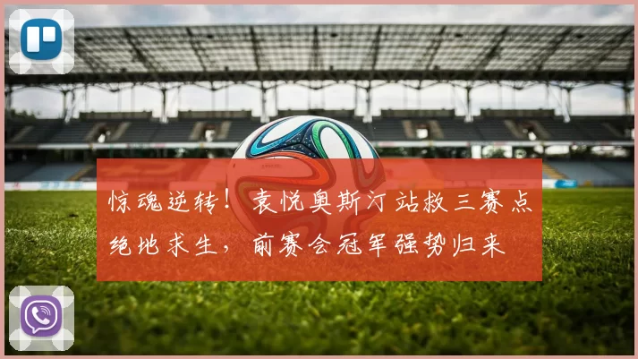 惊魂逆转!袁悦奥斯汀站救三赛点绝地求生,前赛会冠军强势归来