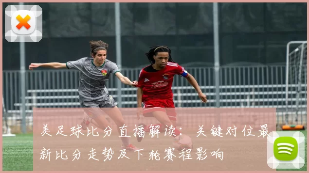 美足球比分直播解读：关键对位最新比分走势及下轮赛程影响