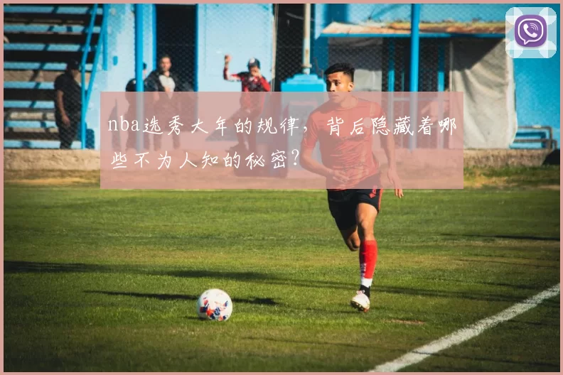 nba选秀大年的规律，背后隐藏着哪些不为人知的秘密？