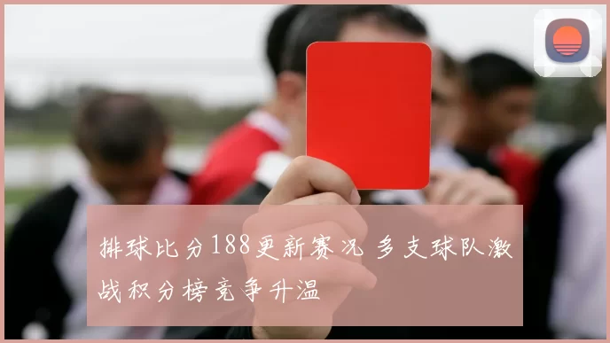 排球比分188更新赛况 多支球队激战积分榜竞争升温