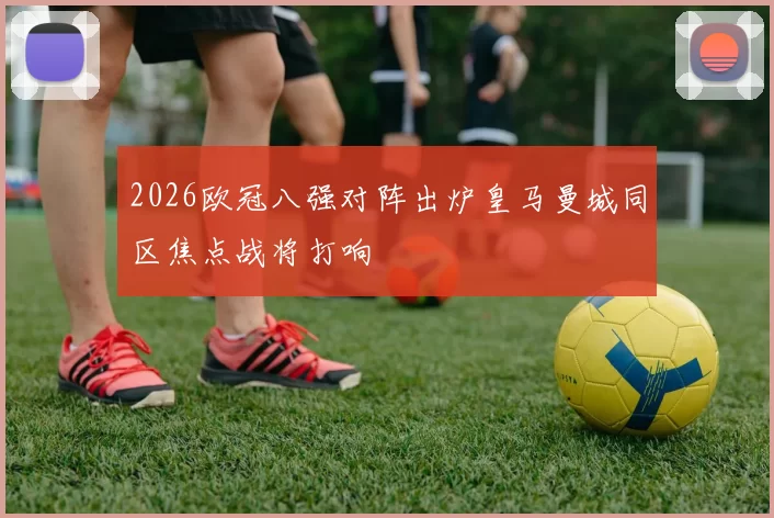 2026欧冠八强对阵出炉皇马曼城同区焦点战将打响