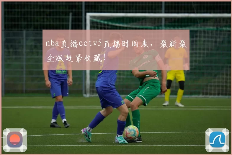 nba直播cctv5直播时间表，最新最全版赶紧收藏！