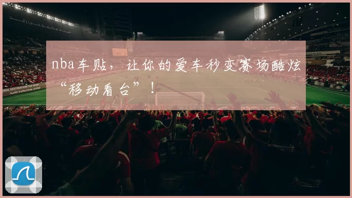 nba车贴，让你的爱车秒变赛场酷炫“移动看台”！