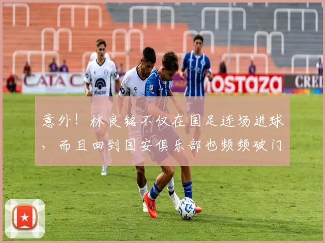 意外！林良铭不仅在国足连场进球，而且回到国安俱乐部也频频破门