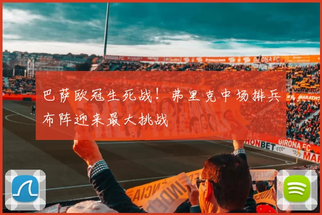 巴萨欧冠生死战!弗里克中场排兵布阵迎来最大挑战