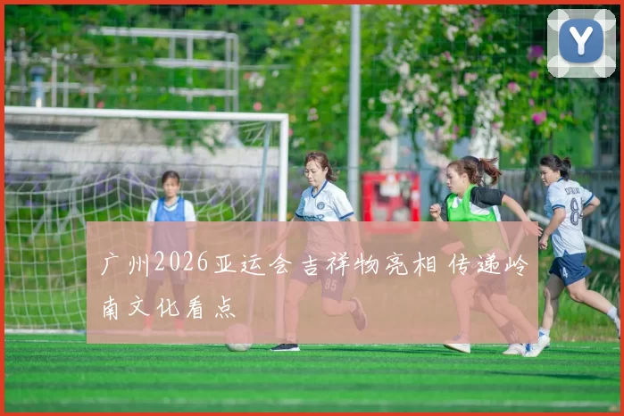 广州2026亚运会吉祥物亮相 传递岭南文化看点