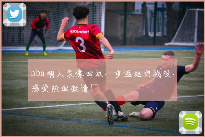 nba湖人录像回放，重温经典战役，感受热血激情！