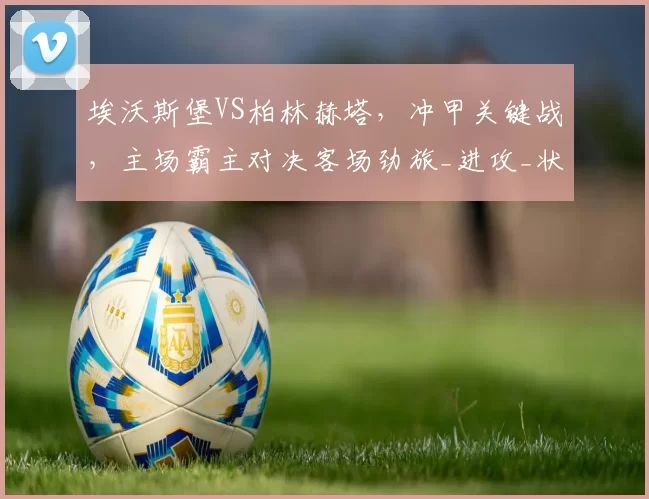 埃沃斯堡VS柏林赫塔，冲甲关键战，主场霸主对决客场劲旅_进攻_状态_比赛