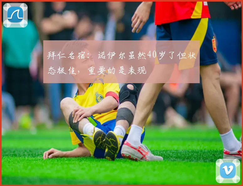 拜仁名宿:诺伊尔虽然40岁了但状态极佳,重要的是表现