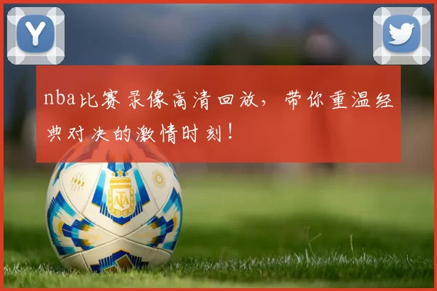 nba比赛录像高清回放，带你重温经典对决的激情时刻！