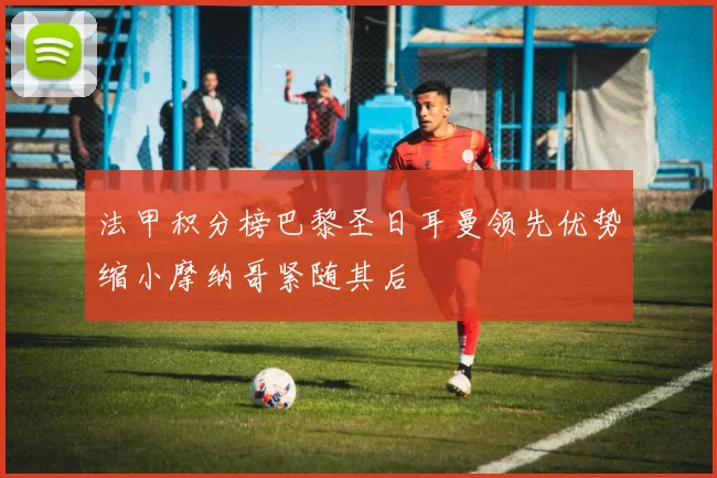 法甲积分榜巴黎圣日耳曼领先优势缩小摩纳哥紧随其后