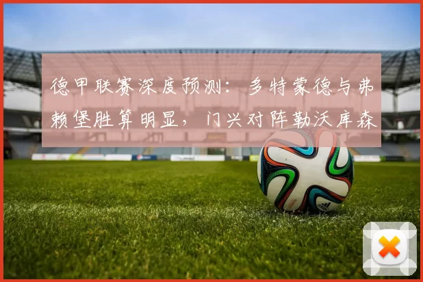 德甲联赛深度预测：多特蒙德与弗赖堡胜算明显，门兴对阵勒沃库森悬念巨大_防守_比赛_客场