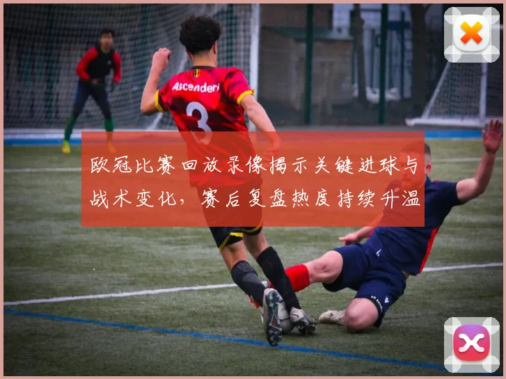 欧冠比赛回放录像揭示关键进球与战术变化，赛后复盘热度持续升温