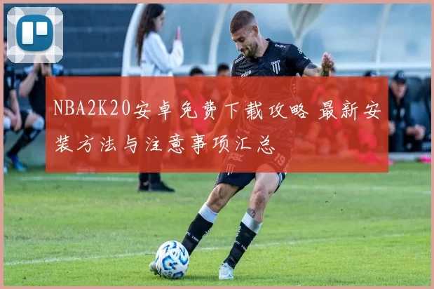 NBA2K20安卓免费下载攻略 最新安装方法与注意事项汇总