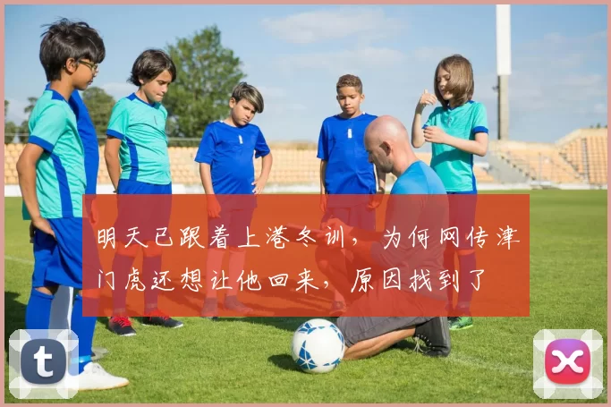 明天已跟着上港冬训,为何网传津门虎还想让他回来,原因找到了