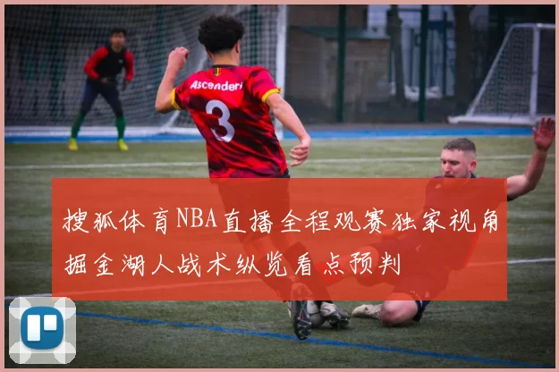 搜狐体育NBA直播全程观赛独家视角掘金湖人战术纵览看点预判