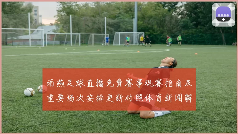 雨燕足球直播免费赛事观赛指南及重要场次安排更新对照体育新闻解读