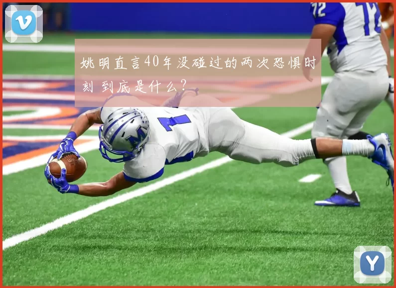 姚明直言40年没碰过的两次恐惧时刻 到底是什么?