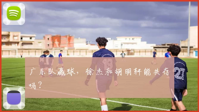 广东队赢球，徐杰和胡明轩能共存吗？