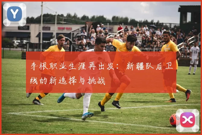 李根职业生涯再出发：新疆队后卫线的新选择与挑战