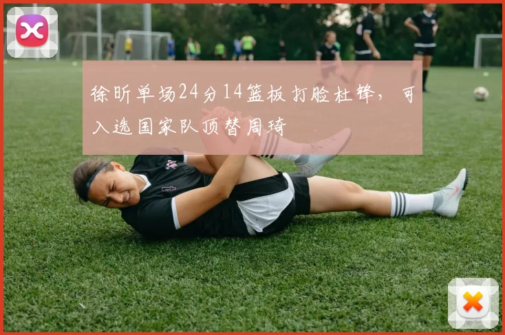 徐昕单场24分14篮板打脸杜锋，可入选国家队顶替周琦