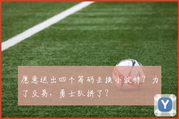 愿意送出四个筹码去换小波特？为了交易，勇士队拼了？