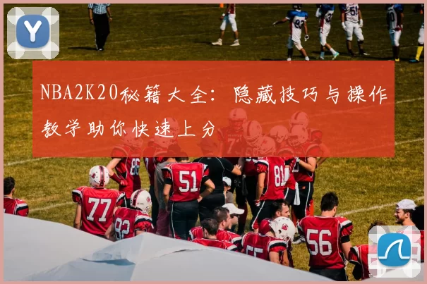 NBA2K20秘籍大全：隐藏技巧与操作教学助你快速上分