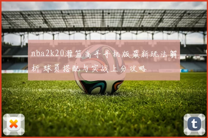 nba2k20灌篮高手手机版最新玩法解析 球员搭配与实战上分攻略