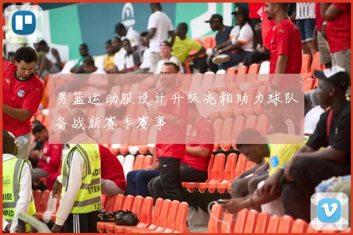 男篮运动服设计升级亮相助力球队备战新赛季赛事