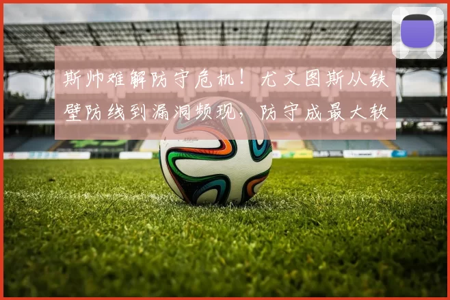 斯帅难解防守危机!尤文图斯从铁壁防线到漏洞频现,防守成最大软肋_加拉塔萨雷_欧冠_国米