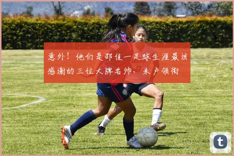 意外！他们是邵佳一足球生涯最该感谢的三位大牌名帅，米卢领衔