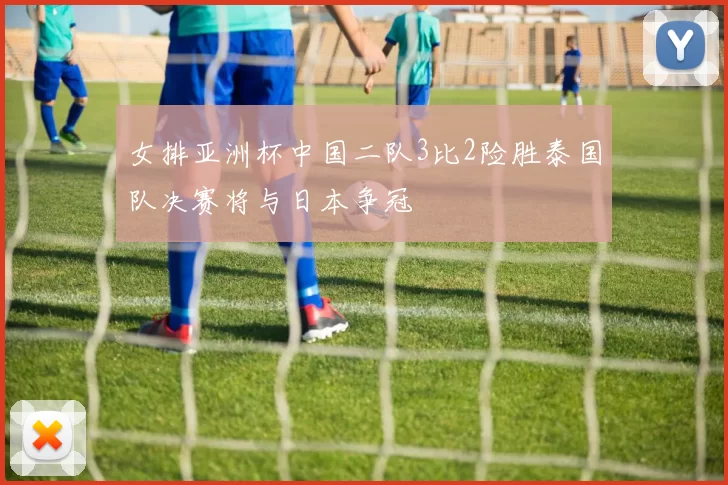 女排亚洲杯中国二队3比2险胜泰国队决赛将与日本争冠