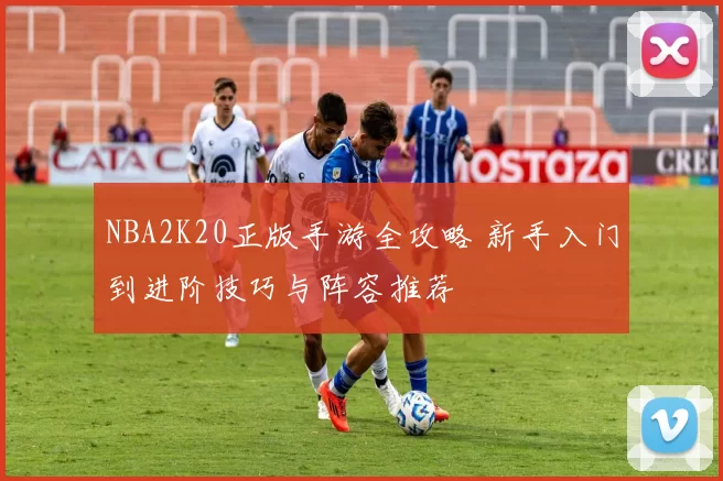 NBA2K20正版手游全攻略 新手入门到进阶技巧与阵容推荐