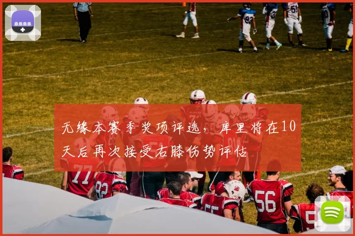 无缘本赛季奖项评选，库里将在10天后再次接受右膝伤势评估