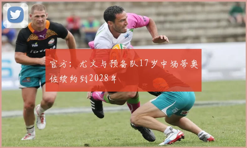 官方:尤文与预备队17岁中场蒂奥佐续约到2028年