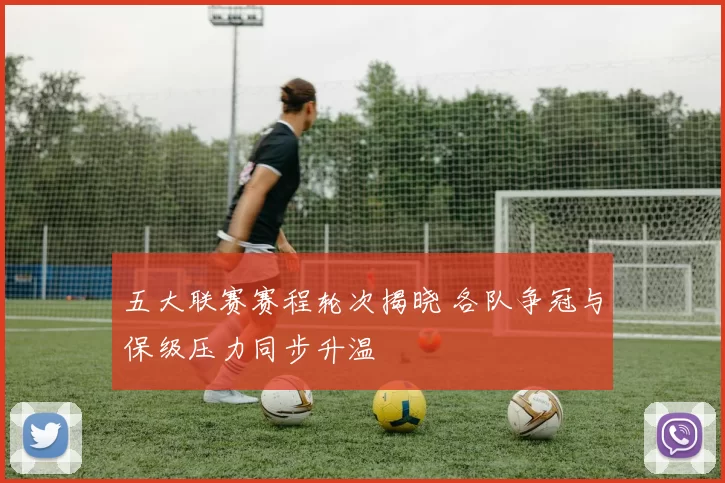 五大联赛赛程轮次揭晓 各队争冠与保级压力同步升温