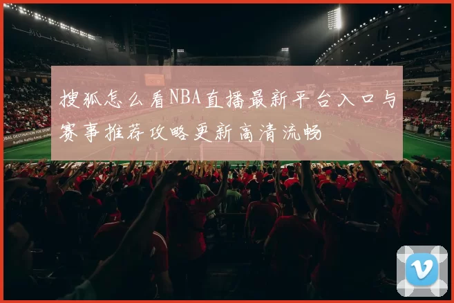搜狐怎么看NBA直播最新平台入口与赛事推荐攻略更新高清流畅