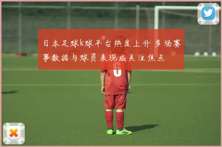 日本足球k球平台热度上升 多场赛事数据与球员表现成关注焦点
