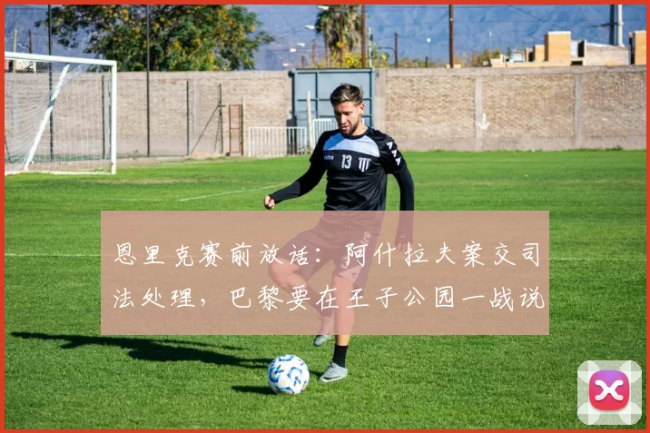 恩里克赛前放话：阿什拉夫案交司法处理，巴黎要在王子公园一战说清楚